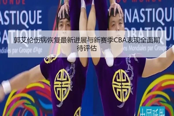 郭艾伦伤病恢复最新进展与新赛季CBA表现全面期待评估